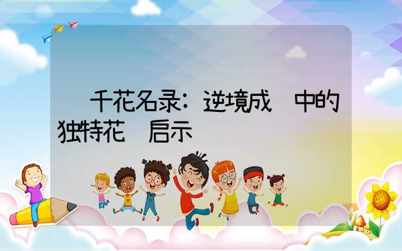 千花名录:逆境成长中的独特花语启示